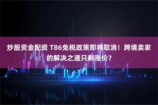 炒股资金配资 T86免税政策即将取消！跨境卖家的解决之道只剩涨价？