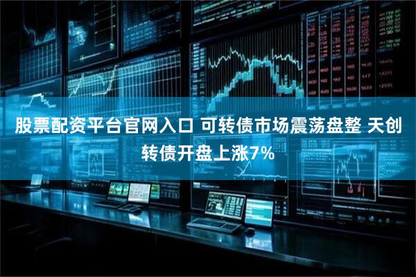 股票配资平台官网入口 可转债市场震荡盘整 天创转债开盘上涨7%