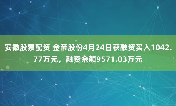 安徽股票配资 金帝股份4月24日获融资买入1042.77万元，融资余额9571.03万元