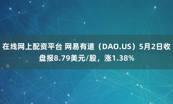 在线网上配资平台 网易有道（DAO.US）5月2日收盘报8.79美元/股，涨1.38%
