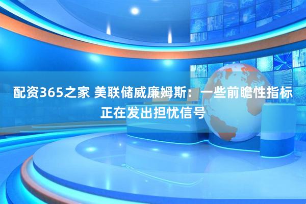 配资365之家 美联储威廉姆斯：一些前瞻性指标正在发出担忧信号