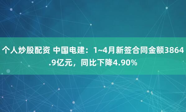 个人炒股配资 中国电建：1~4月新签合同金额3864.9亿元，同比下降4.90%