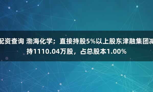 配资查询 渤海化学：直接持股5%以上股东津融集团减持1110.04万股，占总股本1.00%