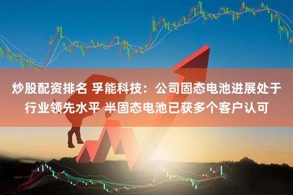炒股配资排名 孚能科技：公司固态电池进展处于行业领先水平 半固态电池已获多个客户认可