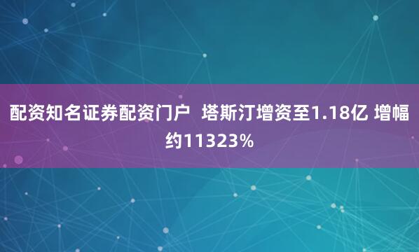配资知名证券配资门户  塔斯汀增资至1.18亿 增幅约11323%