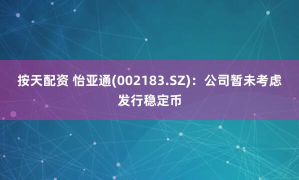 按天配资 怡亚通(002183.SZ)：公司暂未考虑发行稳定币