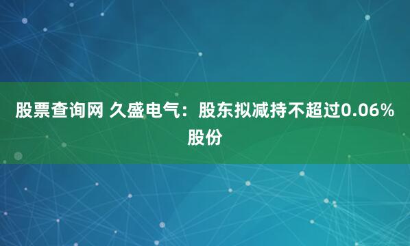 股票查询网 久盛电气：股东拟减持不超过0.06%股份