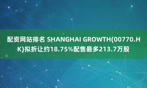 配资网站排名 SHANGHAI GROWTH(00770.HK)拟折让约18.75%配售最多213.7万股