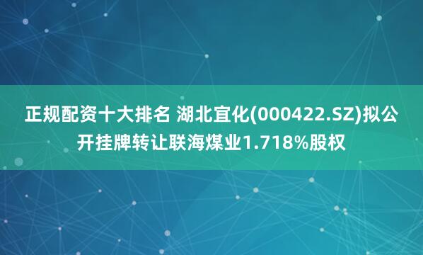 正规配资十大排名 湖北宜化(000422.SZ)拟公开挂牌转让联海煤业1.718%股权