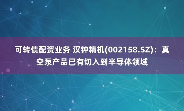 可转债配资业务 汉钟精机(002158.SZ)：真空泵产品已有切入到半导体领域
