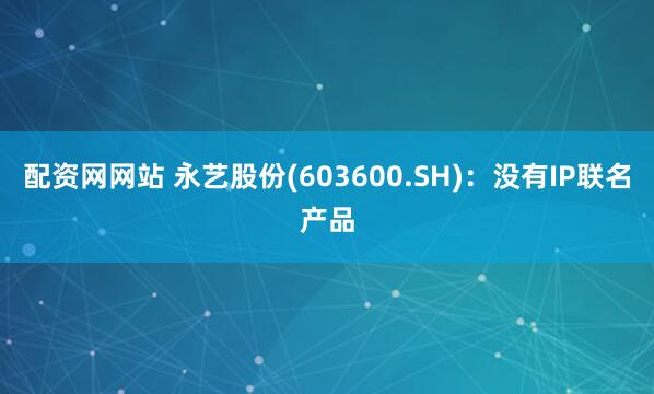 配资网网站 永艺股份(603600.SH)：没有IP联名产品