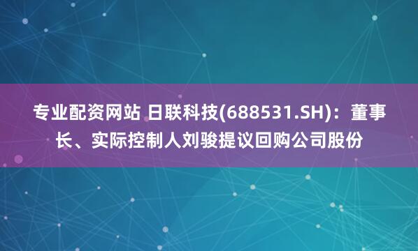 专业配资网站 日联科技(688531.SH)：董事长、实际控制人刘骏提议回购公司股份