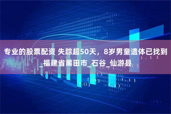 专业的股票配资 失踪超50天，8岁男童遗体已找到_福建省莆田市_石谷_仙游县
