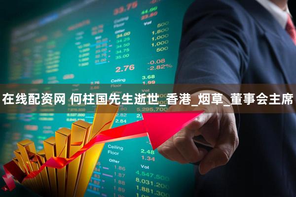 在线配资网 何柱国先生逝世_香港_烟草_董事会主席
