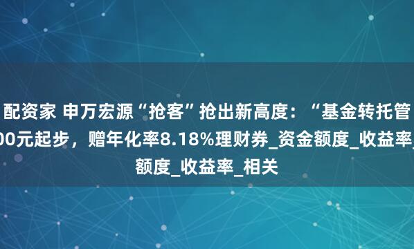 配资家 申万宏源“抢客”抢出新高度：“基金转托管”5000元起步，赠年化率8.18%理财券_资金额度_收益率_相关