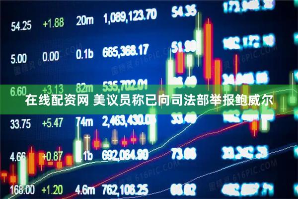 在线配资网 美议员称已向司法部举报鲍威尔
