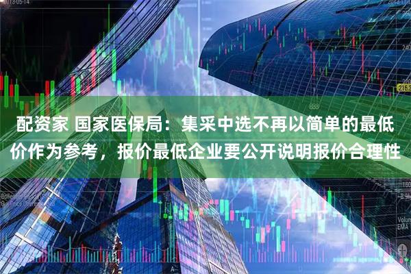 配资家 国家医保局：集采中选不再以简单的最低价作为参考，报价最低企业要公开说明报价合理性