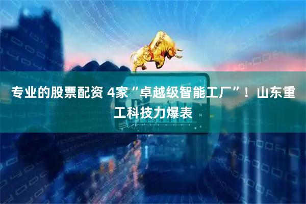 专业的股票配资 4家“卓越级智能工厂”！山东重工科技力爆表