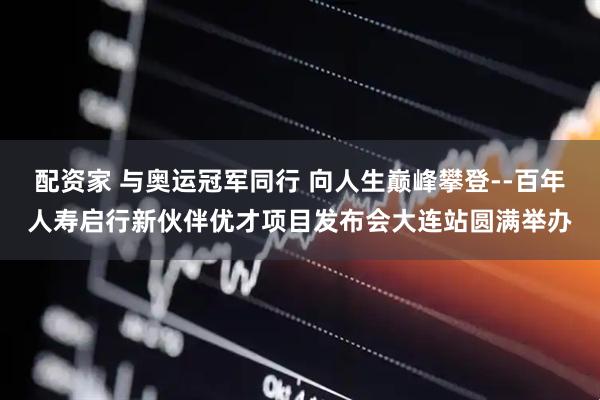 配资家 与奥运冠军同行 向人生巅峰攀登--百年人寿启行新伙伴优才项目发布会大连站圆满举办