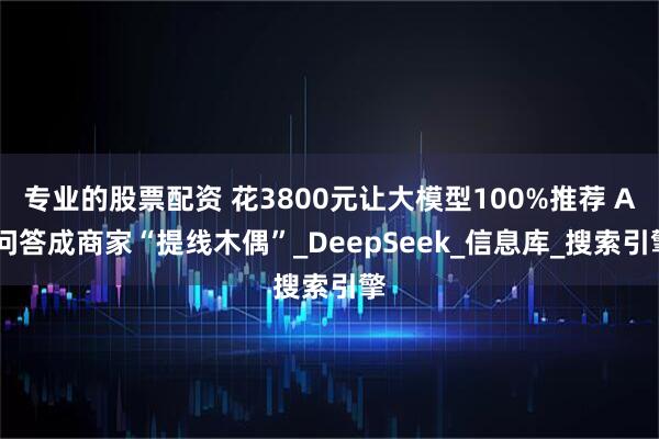 专业的股票配资 花3800元让大模型100%推荐 AI问答成商家“提线木偶”_DeepSeek_信息库_搜索引擎