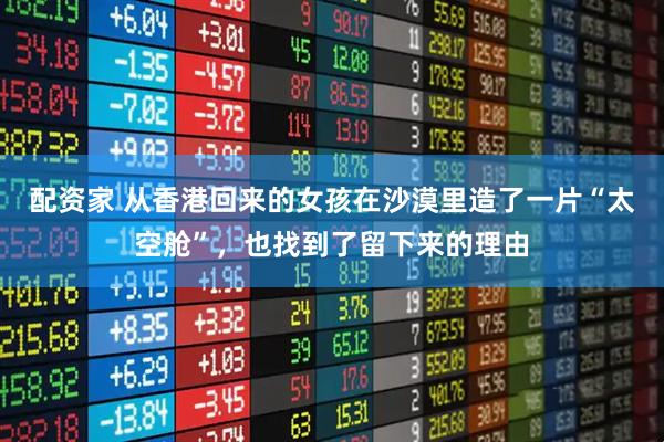 配资家 从香港回来的女孩在沙漠里造了一片“太空舱”，也找到了留下来的理由
