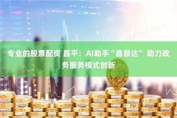 专业的股票配资 昌平：AI助手“昌慧达” 助力政务服务模式创新