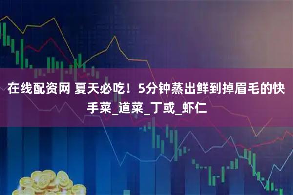 在线配资网 夏天必吃！5分钟蒸出鲜到掉眉毛的快手菜_道菜_丁或_虾仁