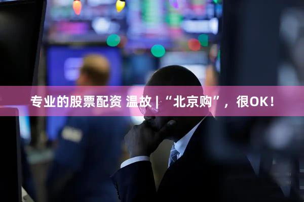 专业的股票配资 温故 | “北京购”，很OK！