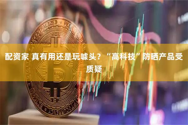 配资家 真有用还是玩噱头？“高科技”防晒产品受质疑