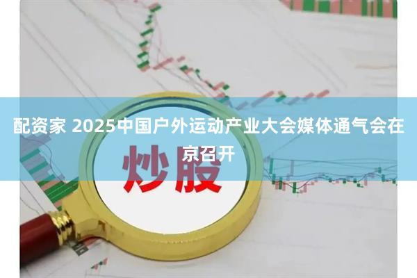 配资家 2025中国户外运动产业大会媒体通气会在京召开
