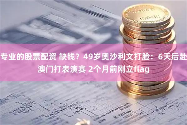 专业的股票配资 缺钱？49岁奥沙利文打脸：6天后赴澳门打表演赛 2个月前刚立flag