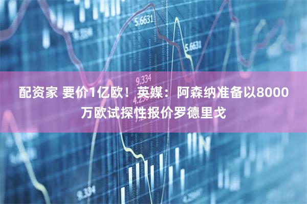 配资家 要价1亿欧！英媒：阿森纳准备以8000万欧试探性报价罗德里戈