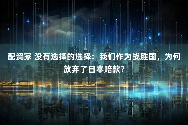 配资家 没有选择的选择：我们作为战胜国，为何放弃了日本赔款？