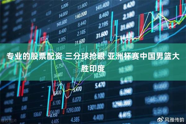 专业的股票配资 三分球抢眼 亚洲杯赛中国男篮大胜印度