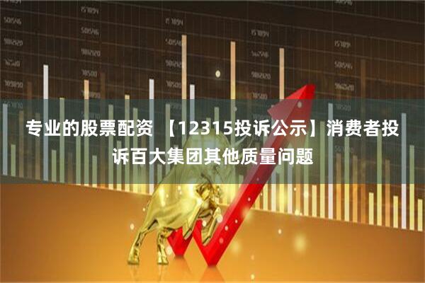 专业的股票配资 【12315投诉公示】消费者投诉百大集团其他质量问题