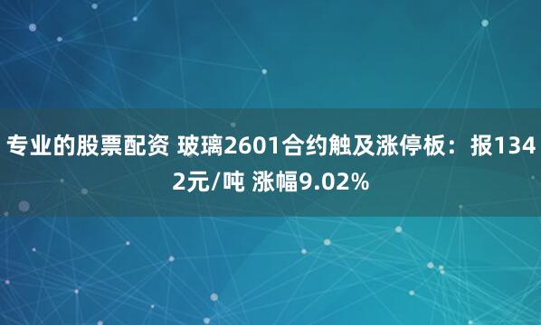专业的股票配资 玻璃2601合约触及涨停板：报1342元/吨 涨幅9.02%