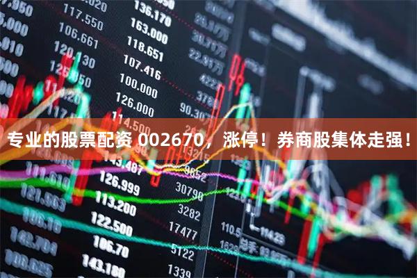 专业的股票配资 002670，涨停！券商股集体走强！