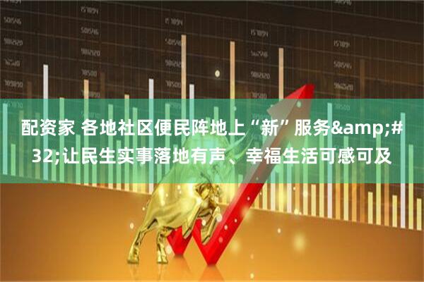 配资家 各地社区便民阵地上“新”服务 让民生实事落地有声、幸福生活可感可及