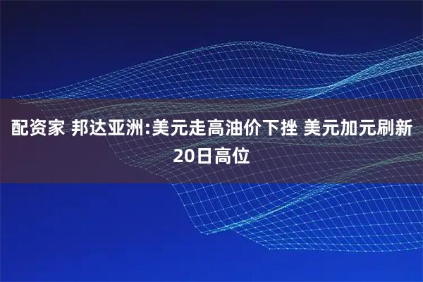 配资家 邦达亚洲:美元走高油价下挫 美元加元刷新20日高位