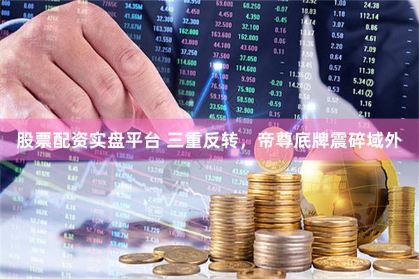 股票配资实盘平台 三重反转，帝尊底牌震碎域外