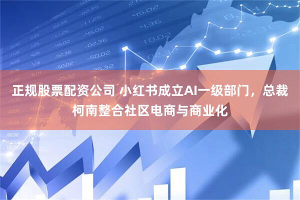 正规股票配资公司 小红书成立AI一级部门，总裁柯南整合社区电商与商业化