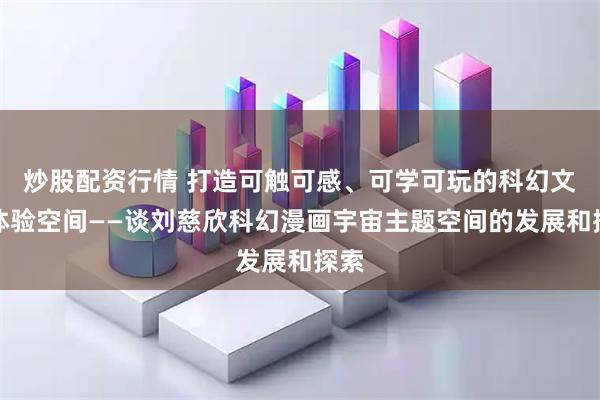 炒股配资行情 打造可触可感、可学可玩的科幻文化体验空间——谈刘慈欣科幻漫画宇宙主题空间的发展和探索
