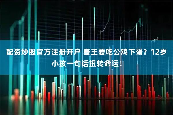 配资炒股官方注册开户 秦王要吃公鸡下蛋？12岁小孩一句话扭转命运！