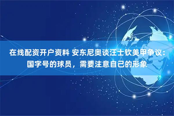 在线配资开户资料 安东尼奥谈汪士钦美甲争议：国字号的球员，需要注意自己的形象
