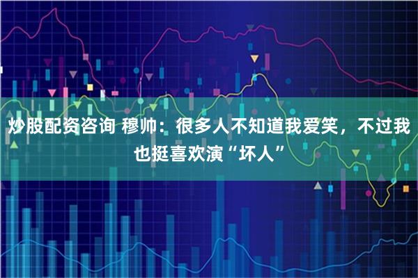 炒股配资咨询 穆帅：很多人不知道我爱笑，不过我也挺喜欢演“坏人”