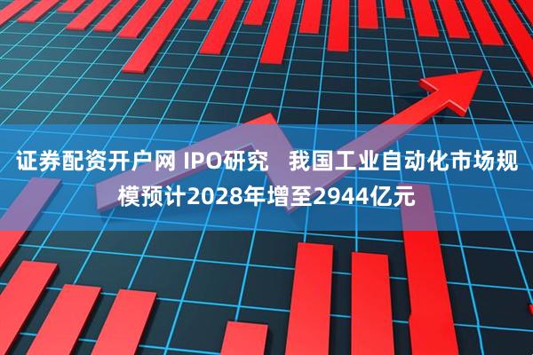 证券配资开户网 IPO研究   我国工业自动化市场规模预计2028年增至2944亿元