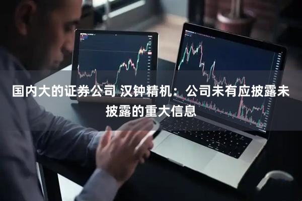 国内大的证券公司 汉钟精机：公司未有应披露未披露的重大信息