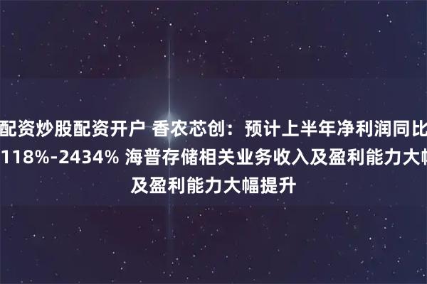 配资炒股配资开户 香农芯创：预计上半年净利润同比增长2118%-2434% 海普存储相关业务收入及盈利能力大幅提升