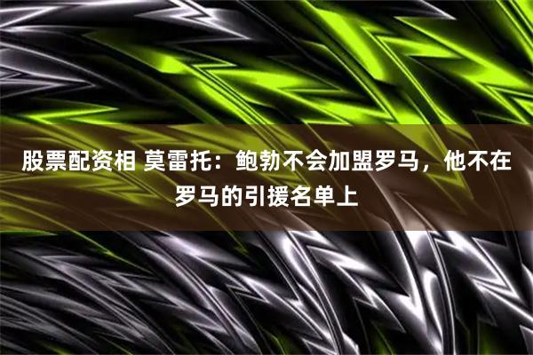 股票配资相 莫雷托：鲍勃不会加盟罗马，他不在罗马的引援名单上