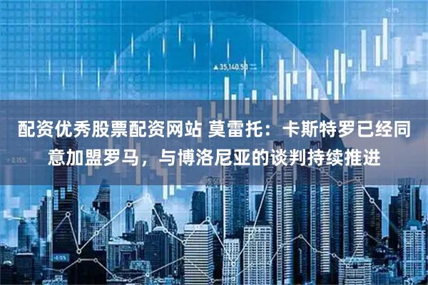 配资优秀股票配资网站 莫雷托：卡斯特罗已经同意加盟罗马，与博洛尼亚的谈判持续推进